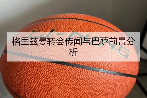 格里兹曼转会传闻与巴萨前景分析